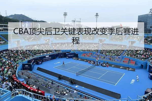 CBA顶尖后卫关键表现改变季后赛进程 - Sporttery